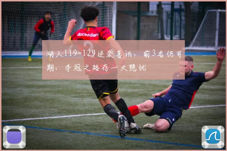 湖人119-129逆袭喜讯，前3名仍可期，夺冠之路存一大隐忧