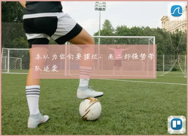 本以为你们要摆烂，老二却强势带队逆袭